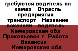 требуются водитель на камаз › Отрасль предприятия ­ транспорт › Название вакансии ­ водитель - Кемеровская обл., Прокопьевск г. Работа » Вакансии   . Кемеровская обл.,Прокопьевск г.